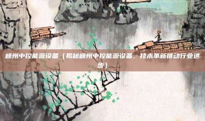 嵊州中控能源设备(揭秘嵊州中控能源设备,技术革新推动行业进步)