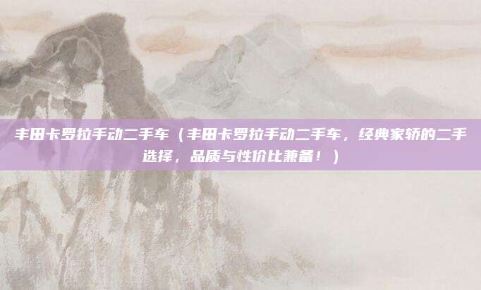 丰田卡罗拉手动二手车(丰田卡罗拉手动二手车,经典家轿的二手选择,品质与性价比兼备!)