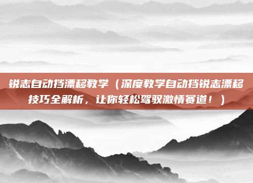 锐志自动挡漂移教学(深度教学自动挡锐志漂移技巧全解析,让你轻松驾驭激情赛道!)