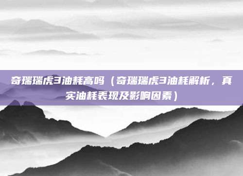 奇瑞瑞虎3油耗高吗(奇瑞瑞虎3油耗解析,真实油耗表现及影响因素)