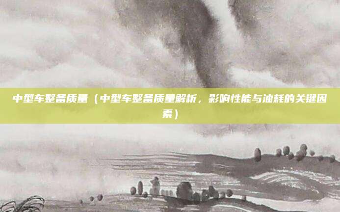 中型车整备质量(中型车整备质量解析,影响性能与油耗的关键因素)