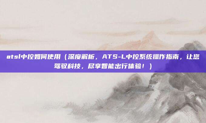 atsl中控如何使用(深度解析,ATS-L中控系统操作指南,让您驾驭科技,尽享智能出行体验!)