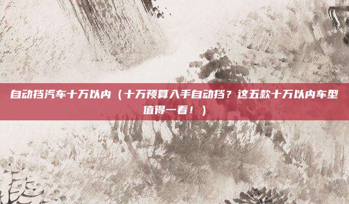 自动挡汽车十万以内(十万预算入手自动挡?这五款十万以内车型值得一看!)