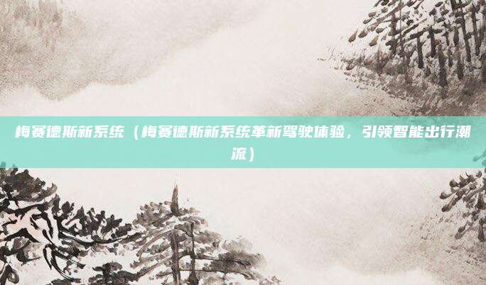 梅赛德斯新系统(梅赛德斯新系统革新驾驶体验,引领智能出行潮流)
