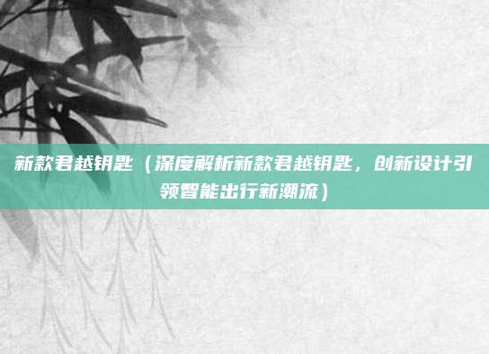 新款君越钥匙（深度解析新款君越钥匙，创新设计引领智能出行新潮流）