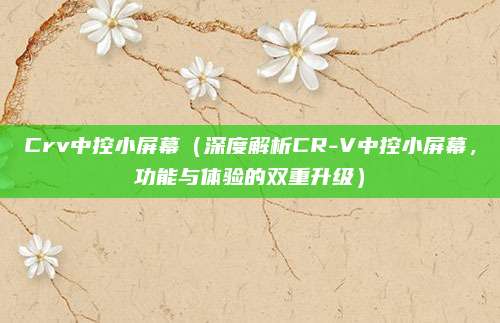 Crv中控小屏幕(深度解析CR-V中控小屏幕,功能与体验的双重升级)