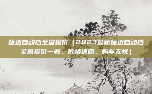 捷达自动挡全国报价（2023最新捷达自动挡全国报价一览，价格透明，购车无忧）
