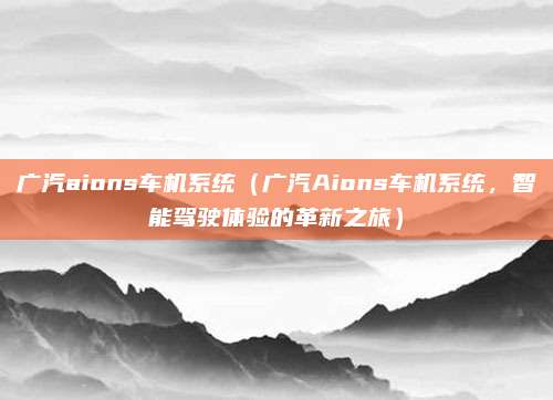 广汽aions车机系统(广汽Aions车机系统,智能驾驶体验的革新之旅)