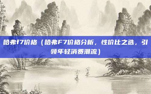 哈弗f7价格（哈弗F7价格分析，性价比之选，引领年轻消费潮流）