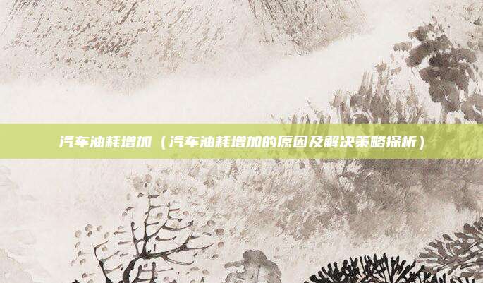 汽车油耗增加(汽车油耗增加的原因及解决策略探析)