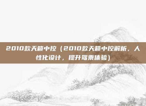 2010款天籁中控(2010款天籁中控解析,人性化设计,提升驾乘体验)