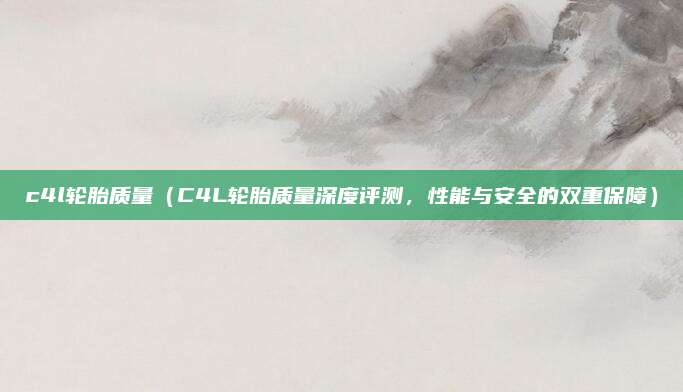 c4l轮胎质量(C4L轮胎质量深度评测,性能与安全的双重保障)