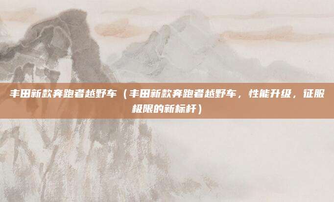 丰田新款奔跑者越野车(丰田新款奔跑者越野车,性能升级,征服极限的新标杆)