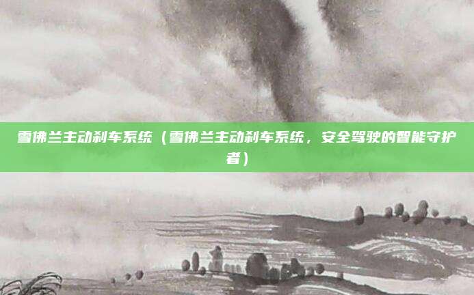 雪佛兰主动刹车系统(雪佛兰主动刹车系统,安全驾驶的智能守护者)