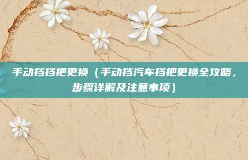 手动挡挡把更换（手动挡汽车挡把更换全攻略，步骤详解及注意事项）