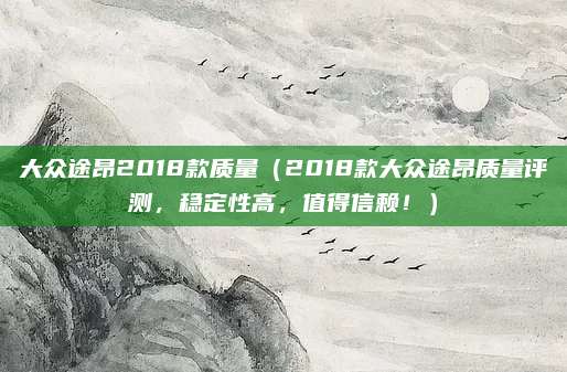 大众途昂2018款质量(2018款大众途昂质量评测,稳定性高,值得信赖!)