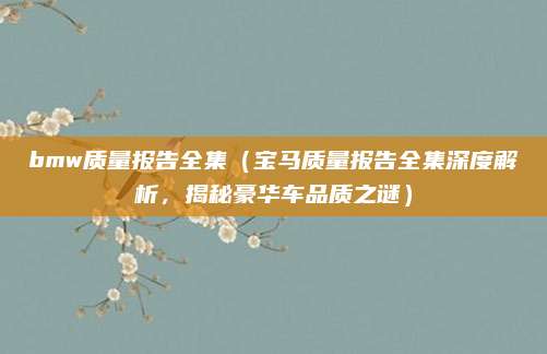bmw质量报告全集(宝马质量报告全集深度解析,揭秘豪华车品质之谜)