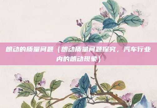 朗动的质量问题(朗动质量问题探究,汽车行业内的朗动现象)
