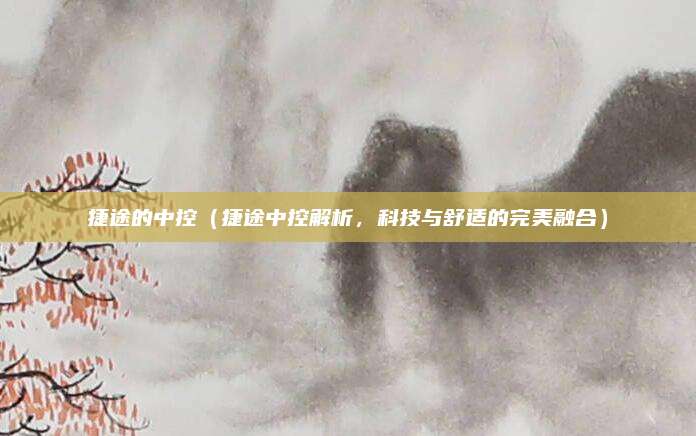 捷途的中控(捷途中控解析,科技与舒适的完美融合)