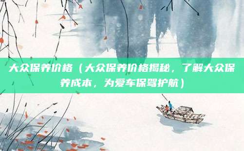 大众保养价格(大众保养价格揭秘,了解大众保养成本,为爱车保驾护航)