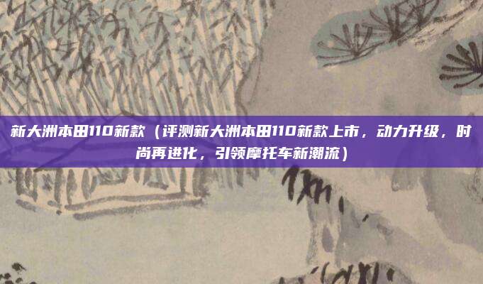 新大洲本田110新款(评测新大洲本田110新款上市,动力升级,时尚再进化,引领摩托车新潮流)