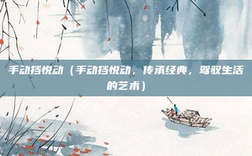 手动挡悦动(手动挡悦动,传承经典,驾驭生活的艺术)