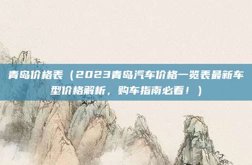 青岛价格表(2023青岛汽车价格一览表最新车型价格解析,购车指南必看!)