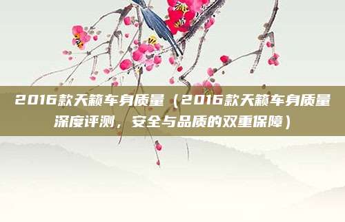 2016款天籁车身质量(2016款天籁车身质量深度评测,安全与品质的双重保障)