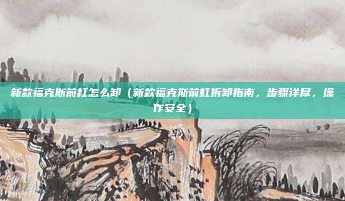 新款福克斯前杠怎么卸(新款福克斯前杠拆卸指南,步骤详尽,操作安全)