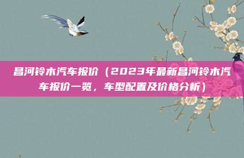 昌河铃木汽车报价(2023年最新昌河铃木汽车报价一览,车型配置及价格分析)