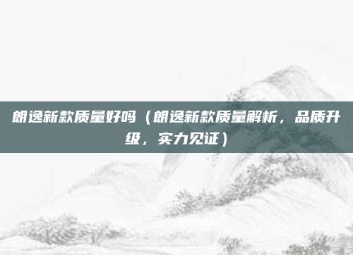 朗逸新款质量好吗(朗逸新款质量解析,品质升级,实力见证)