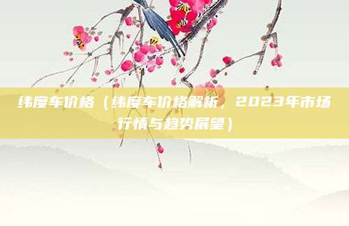 纬度车价格(纬度车价格解析,2023年市场行情与趋势展望)