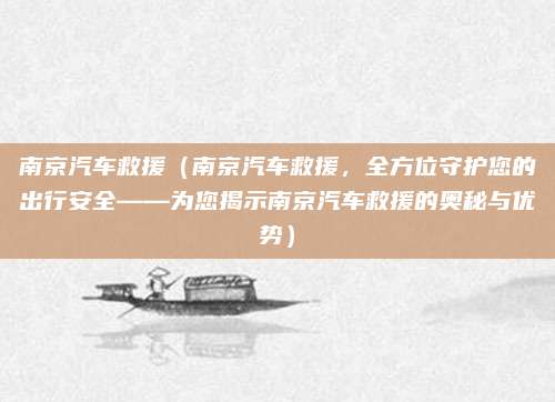 南京汽车救援(南京汽车救援,全方位守护您的出行安全——为您揭示南京汽车救援的奥秘与优势)