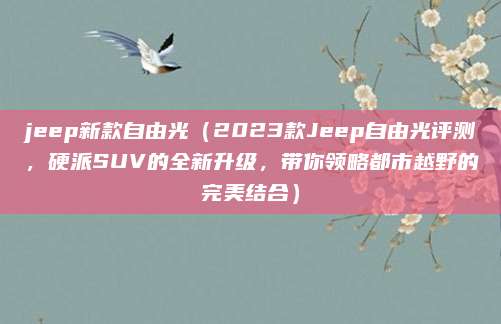 jeep新款自由光(2023款Jeep自由光评测,硬派SUV的全新升级,带你领略都市越野的完美结合)