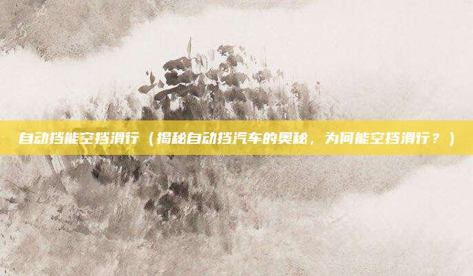 自动挡能空挡滑行(揭秘自动挡汽车的奥秘,为何能空挡滑行?)