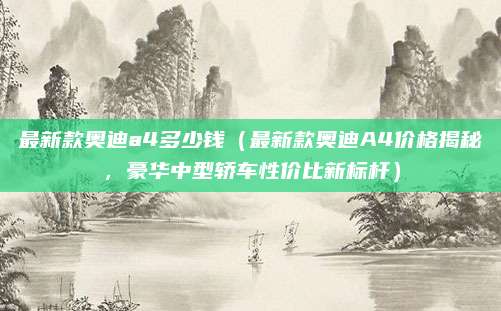 最新款奥迪a4多少钱(最新款奥迪A4价格揭秘,豪华中型轿车性价比新标杆)