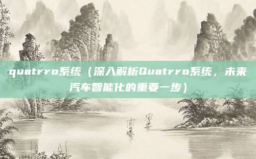quatrro系统(深入解析Quatrro系统,未来汽车智能化的重要一步)