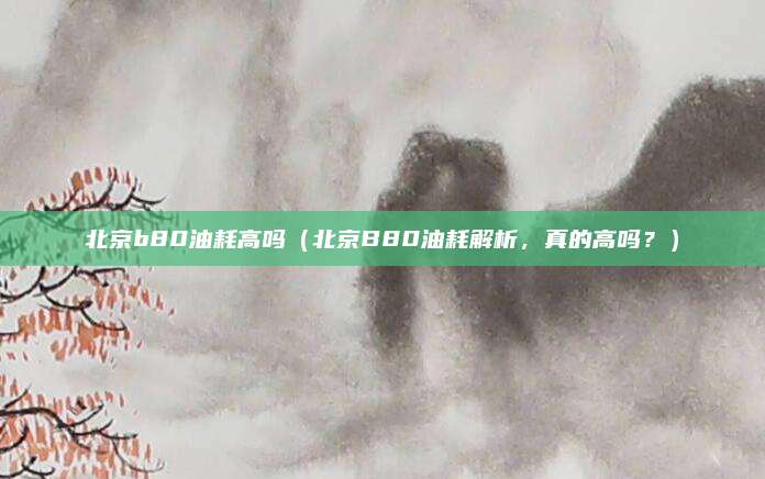 北京b80油耗高吗(北京B80油耗解析,真的高吗?)