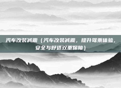 汽车改装减震(汽车改装减震,提升驾乘体验,安全与舒适双重保障)