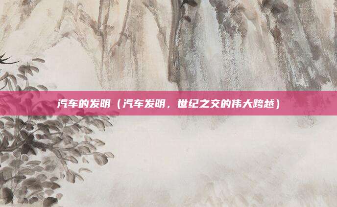 汽车的发明(汽车发明,世纪之交的伟大跨越)