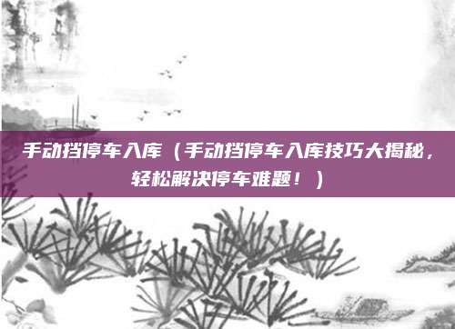 手动挡停车入库(手动挡停车入库技巧大揭秘,轻松解决停车难题!)