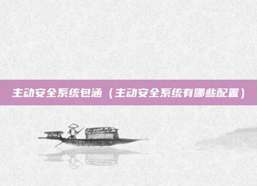 主动安全系统包涵(主动安全系统有哪些配置)