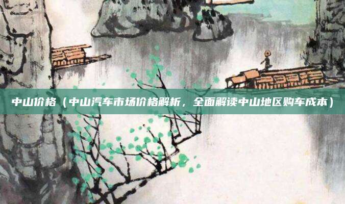 中山价格(中山汽车市场价格解析,全面解读中山地区购车成本)