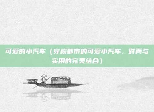 可爱的小汽车(穿梭都市的可爱小汽车,时尚与实用的完美结合)