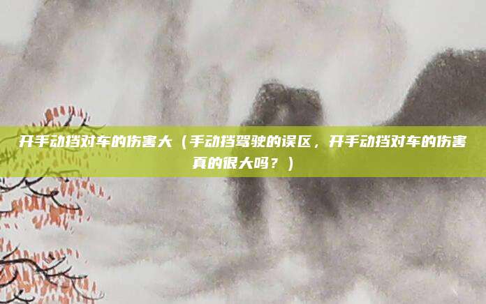 开手动挡对车的伤害大(手动挡驾驶的误区,开手动挡对车的伤害真的很大吗?)