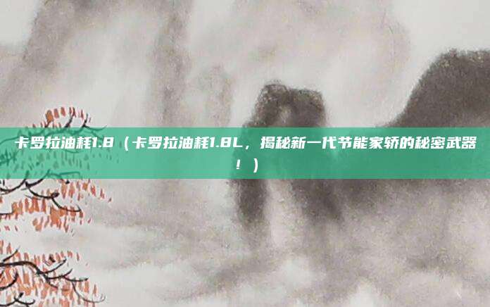 卡罗拉油耗1.8(卡罗拉油耗1.8L,揭秘新一代节能家轿的秘密武器!)