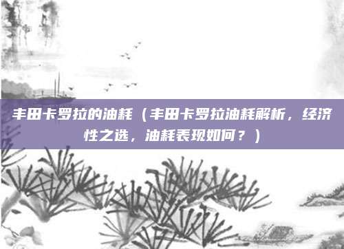 丰田卡罗拉的油耗(丰田卡罗拉油耗解析,经济性之选,油耗表现如何?)