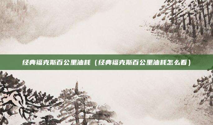 经典福克斯百公里油耗(经典福克斯百公里油耗怎么看)