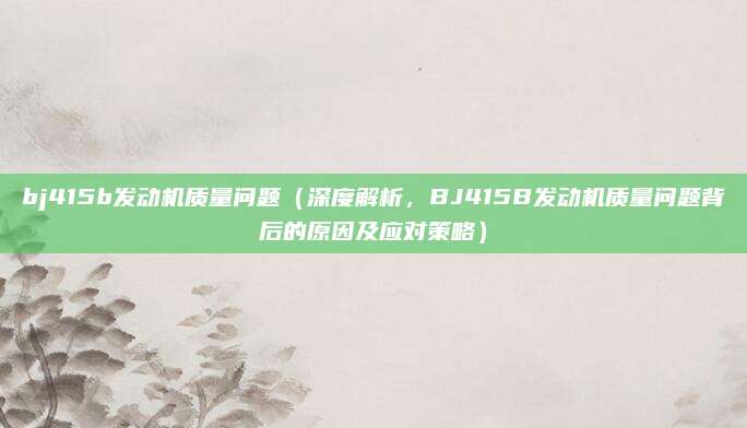 bj415b发动机质量问题(深度解析,BJ415B发动机质量问题背后的原因及应对策略)