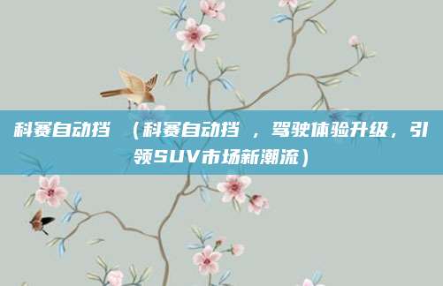 科赛自动挡悅(科赛自动挡悅,驾驶体验升级,引领SUV市场新潮流)